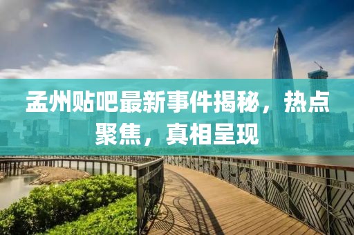 孟州贴吧最新事件揭秘，热点聚焦，真相呈现