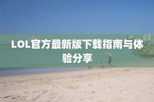 LOL官方最新版下载指南与体验分享