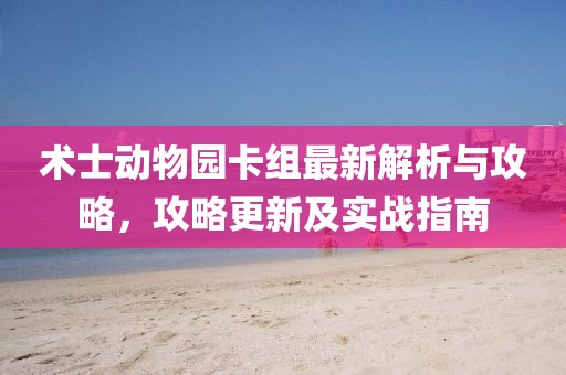术士动物园卡组最新解析与攻略，攻略更新及实战指南