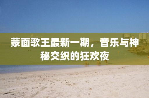 蒙面歌王最新一期，音乐与神秘交织的狂欢夜