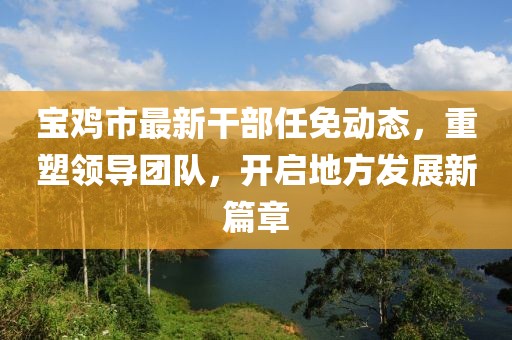 宝鸡市最新干部任免动态，重塑领导团队，开启地方发展新篇章