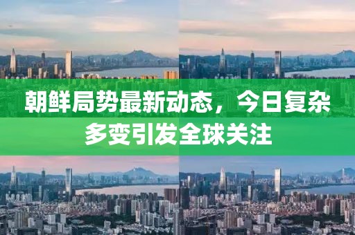 朝鲜局势最新动态，今日复杂多变引发全球关注