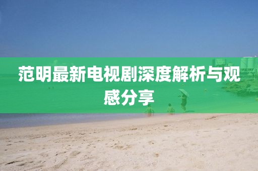 范明最新电视剧深度解析与观感分享