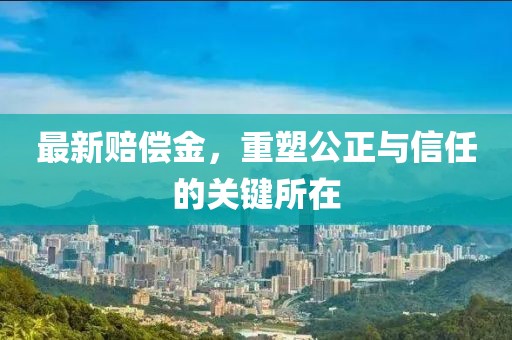 最新赔偿金，重塑公正与信任的关键所在