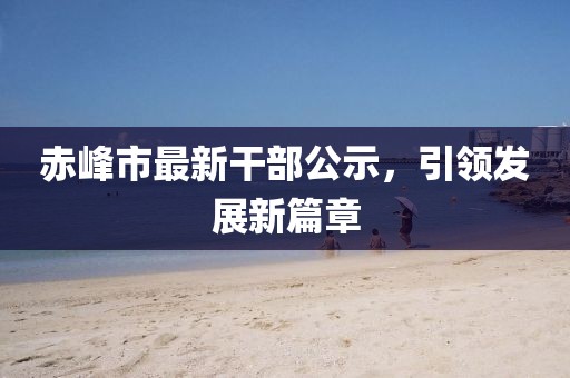 赤峰市最新干部公示，引领发展新篇章