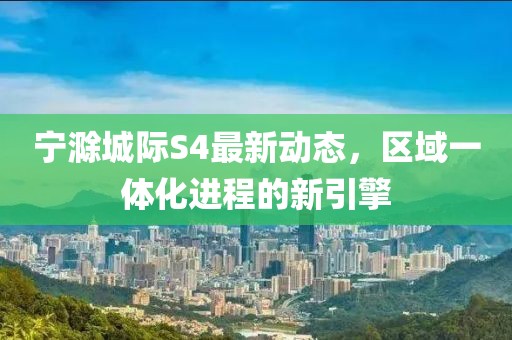 宁滁城际S4最新动态，区域一体化进程的新引擎