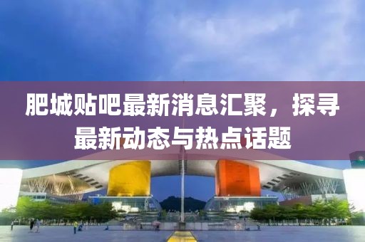 肥城贴吧最新消息汇聚，探寻最新动态与热点话题