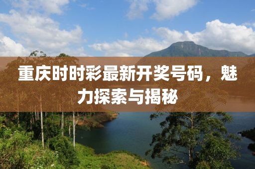 重庆时时彩最新开奖号码，魅力探索与揭秘