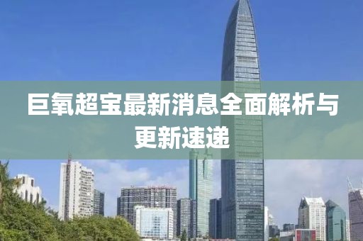 巨氧超宝最新消息全面解析与更新速递