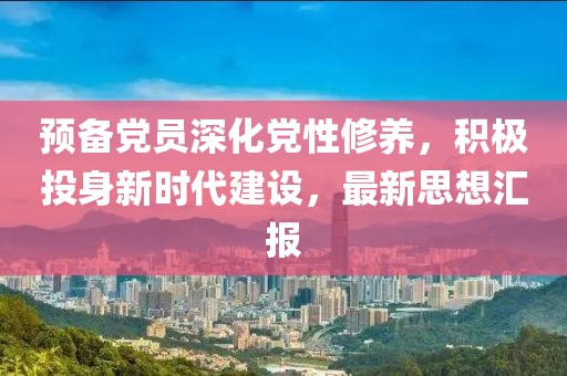 预备党员深化党性修养，积极投身新时代建设，最新思想汇报