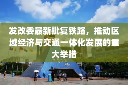 发改委最新批复铁路，推动区域经济与交通一体化发展的重大举措