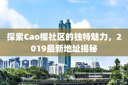 探索Cao榴社区的独特魅力，2019最新地址揭秘