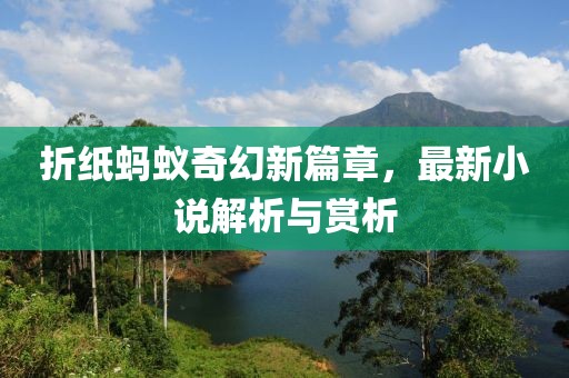 折纸蚂蚁奇幻新篇章，最新小说解析与赏析