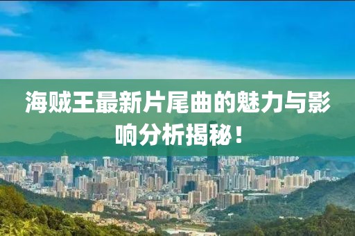 海贼王最新片尾曲的魅力与影响分析揭秘！