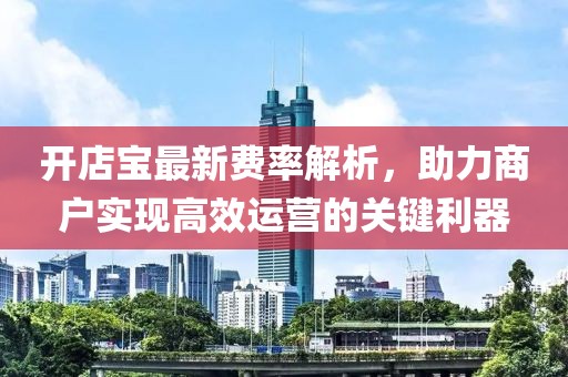 开店宝最新费率解析，助力商户实现高效运营的关键利器