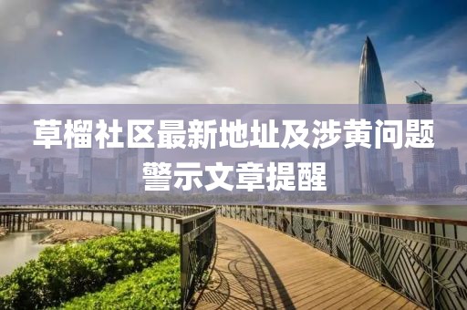 草榴社区最新地址及涉黄问题警示文章提醒