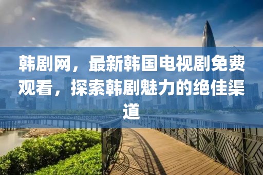 韩剧网，最新韩国电视剧免费观看，探索韩剧魅力的绝佳渠道