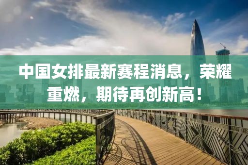 中国女排最新赛程消息，荣耀重燃，期待再创新高！