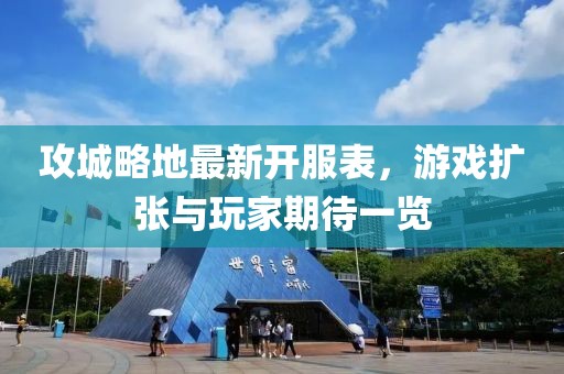 攻城略地最新开服表，游戏扩张与玩家期待一览