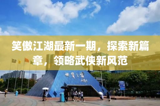 笑傲江湖最新一期，探索新篇章，领略武侠新风范