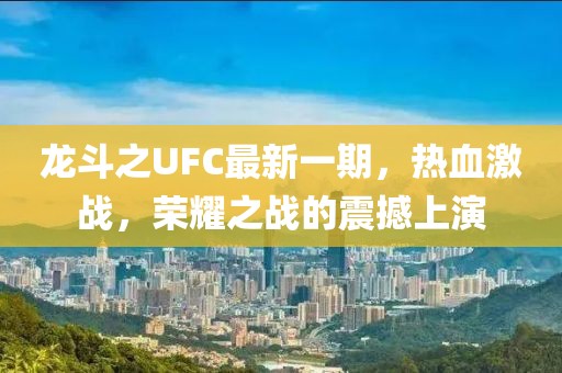 龙斗之UFC最新一期，热血激战，荣耀之战的震撼上演