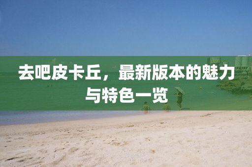 去吧皮卡丘，最新版本的魅力与特色一览