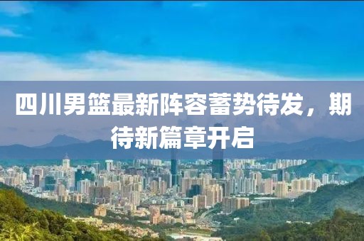 四川男篮最新阵容蓄势待发，期待新篇章开启