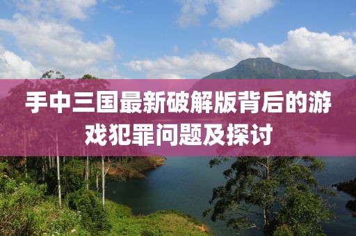 手中三国最新破解版背后的游戏犯罪问题及探讨