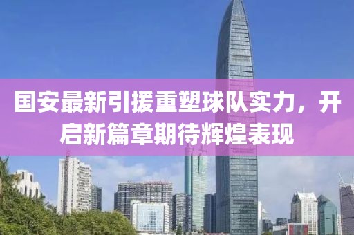 国安最新引援重塑球队实力，开启新篇章期待辉煌表现