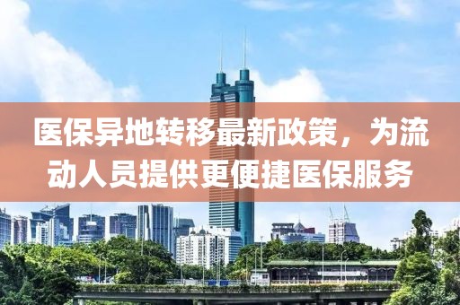 医保异地转移最新政策，为流动人员提供更便捷医保服务