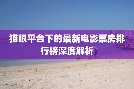 猫眼平台下的最新电影票房排行榜深度解析