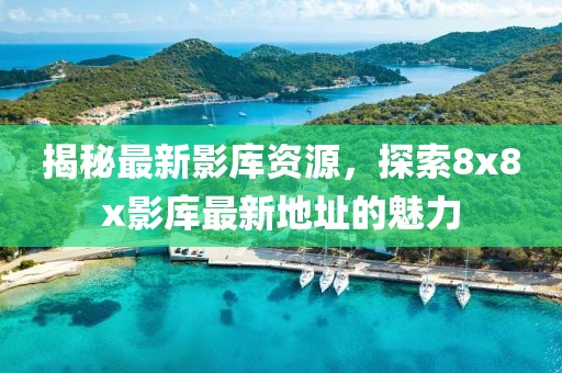 揭秘最新影库资源，探索8x8x影库最新地址的魅力