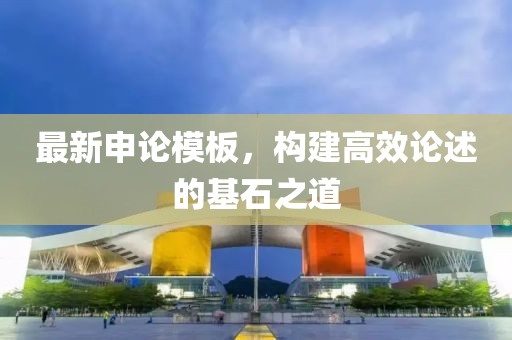最新申论模板，构建高效论述的基石之道