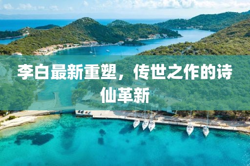 李白最新重塑，传世之作的诗仙革新