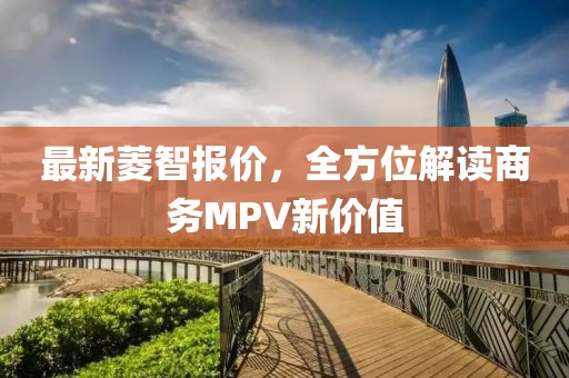 最新菱智报价，全方位解读商务MPV新价值