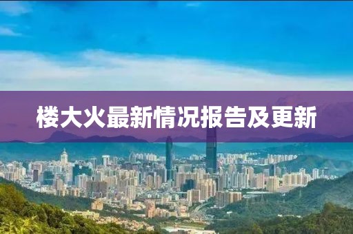 楼大火最新情况报告及更新