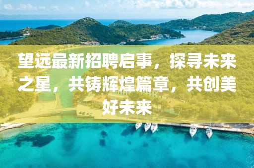 望远最新招聘启事，探寻未来之星，共铸辉煌篇章，共创美好未来