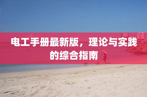 电工手册最新版，理论与实践的综合指南