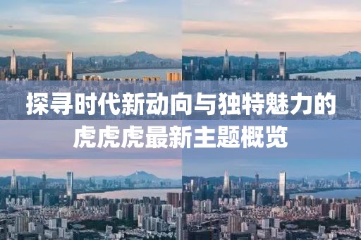 探寻时代新动向与独特魅力的虎虎虎最新主题概览