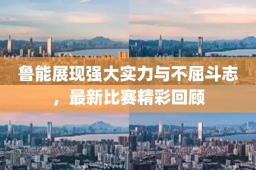 鲁能展现强大实力与不屈斗志，最新比赛精彩回顾