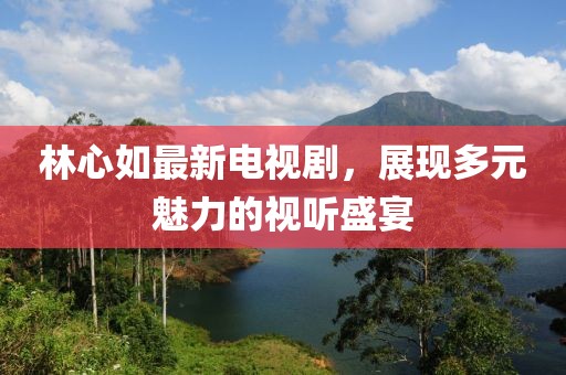 林心如最新电视剧，展现多元魅力的视听盛宴