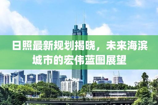 日照最新规划揭晓，未来海滨城市的宏伟蓝图展望