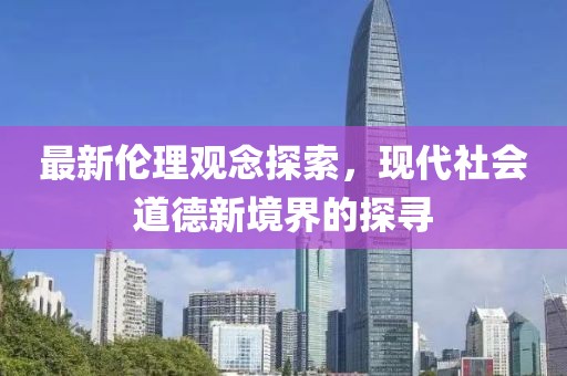 最新伦理观念探索，现代社会道德新境界的探寻