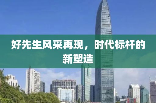 好先生风采再现，时代标杆的新塑造