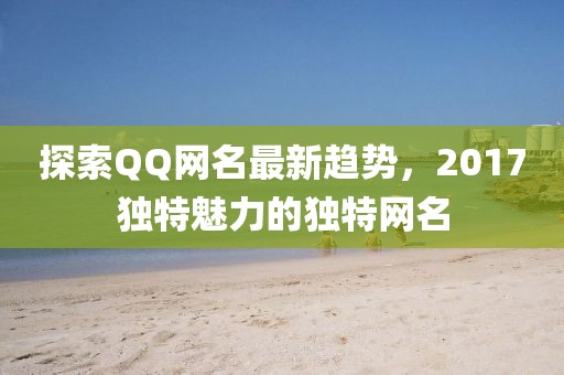 探索QQ网名最新趋势，2017独特魅力的独特网名