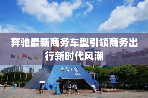 奔驰最新商务车型引领商务出行新时代风潮