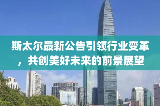 斯太尔最新公告引领行业变革，共创美好未来的前景展望