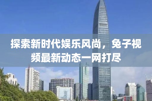 探索新时代娱乐风尚，兔子视频最新动态一网打尽