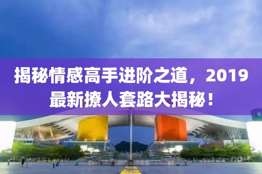 揭秘情感高手进阶之道，2019最新撩人套路大揭秘！