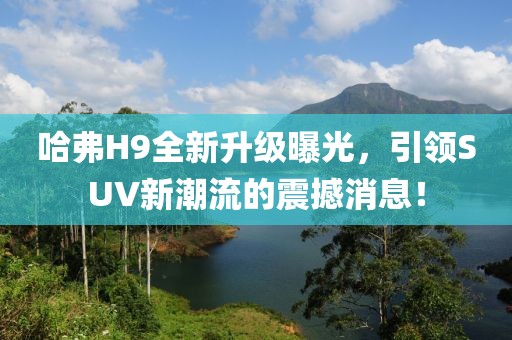 哈弗H9全新升级曝光，引领SUV新潮流的震撼消息！